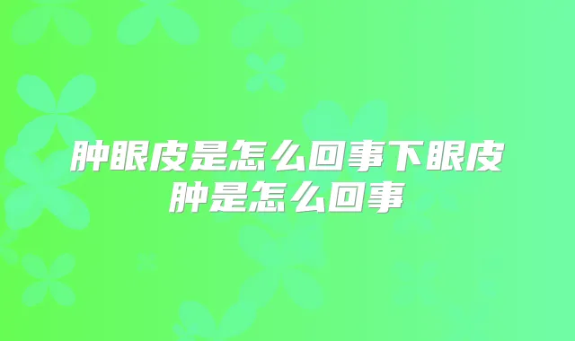 肿眼皮是怎么回事下眼皮肿是怎么回事
