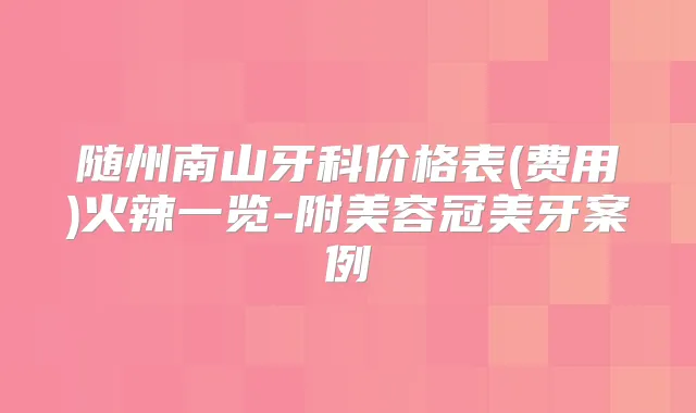 随州南山牙科价格表(费用)火辣一览-附美容冠美牙案例