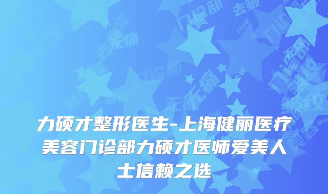 力硕才整形医生-上海健丽医疗美容门诊部力硕才医师爱美人士信赖之选