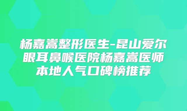 杨嘉嵩整形医生-昆山爱尔眼耳鼻喉医院杨嘉嵩医师本地人气口碑榜推荐