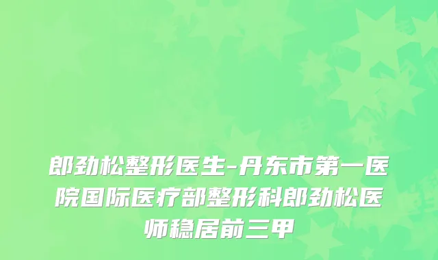 郎劲松整形医生-丹东市第一医院国际医疗部整形科郎劲松医师稳居前三甲