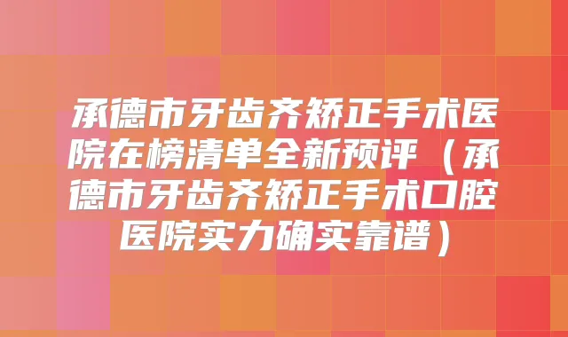 承德市牙齿齐矫正手术医院在榜清单全新预评（承德市牙齿齐矫正手术口腔医院实力确实靠谱）