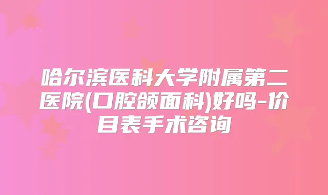 哈尔滨医科大学附属第二医院(口腔颌面科)好吗-价目表手术咨询
