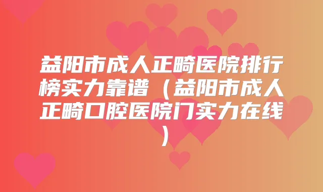 益阳市成人正畸医院排行榜实力靠谱(益阳市成人正畸口腔医院门实力在线)