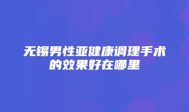 无锡男性亚健康调理手术的效果好在哪里