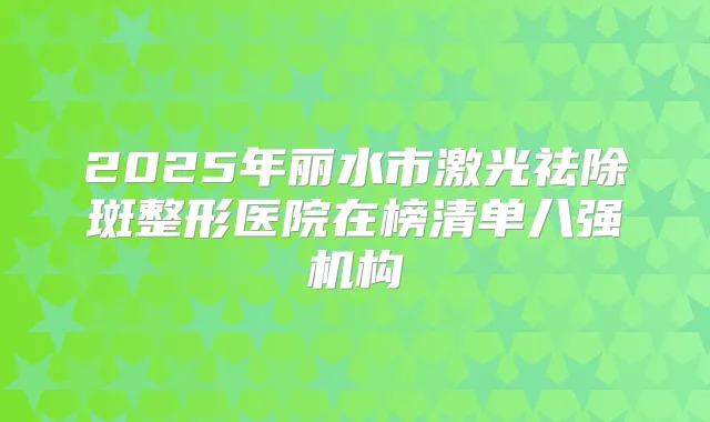 2025年丽水市激光祛除斑整形医院在榜清单八强机构