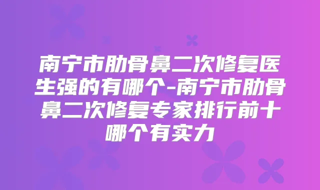 南宁市肋骨鼻二次修复医生强的有哪个-南宁市肋骨鼻二次修复专家排行前十哪个有实力