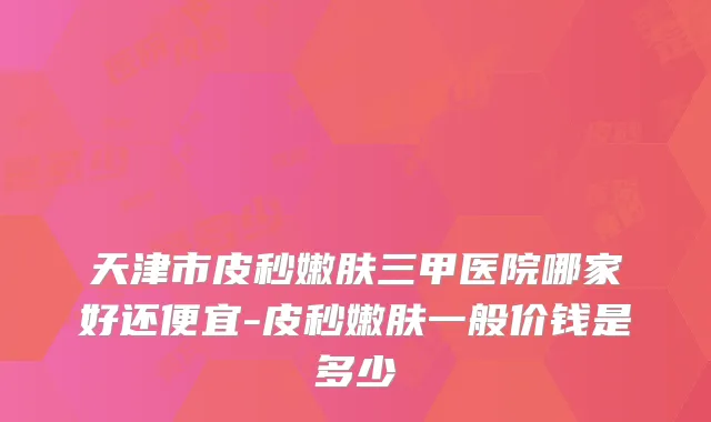 天津市皮秒嫩肤三甲医院哪家好还便宜-皮秒嫩肤一般价钱是多少
