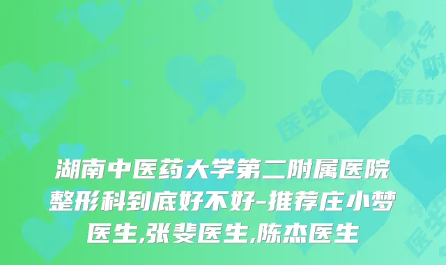 湖南中医药大学第二附属医院整形科到底好不好-推荐庄小梦医生,张斐医生,陈杰医生