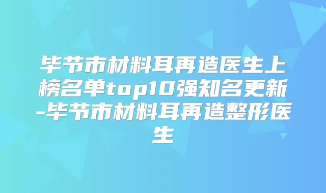 毕节市材料耳再造医生上榜名单top10强知名更新-毕节市材料耳再造整形医生