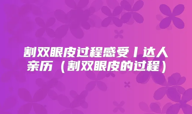 割双眼皮过程感受丨达人亲历(割双眼皮的过程)