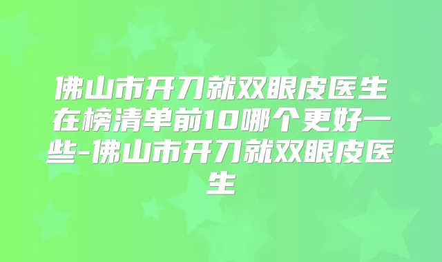 佛山市开刀就双眼皮医生在榜清单前10哪个更好一些-佛山市开刀就双眼皮医生