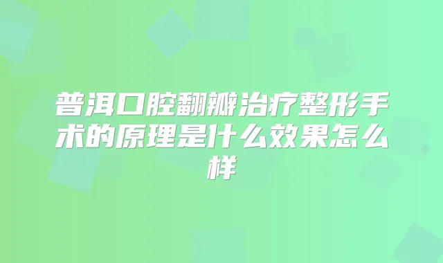 普洱口腔翻瓣整形手术的原理是什么效果怎么样