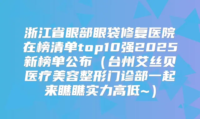 浙江省眼部眼袋修复医院在榜清单top10强2025新榜单公布（台州艾丝贝医疗美容整形门诊部一起来瞧瞧实力高低~）