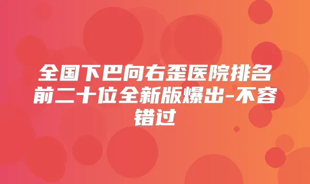 全国下巴向右歪医院排名前二十位全新版爆出-不容错过