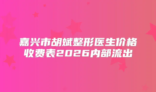 嘉兴市胡斌整形医生价格收费表2026内部流出