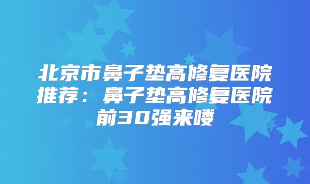 北京市鼻子垫高修复医院推荐：鼻子垫高修复医院前30强来喽