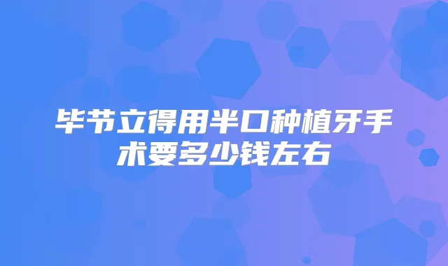 毕节立得用半口种植牙手术要多少钱左右