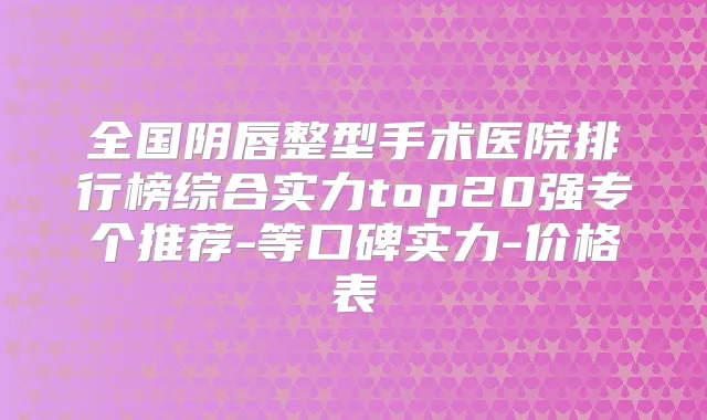 全国阴唇整型手术医院排行榜综合实力top20强专个推荐-等口碑实力-价格表