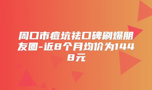 周口市痘坑祛口碑刷爆朋友圈-近8个月均价为1448元