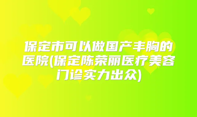 保定市可以做国产丰胸的医院(保定陈荣丽医疗美容门诊实力出众)