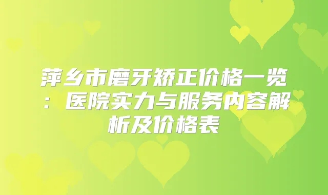 萍乡市磨牙矫正价格一览:医院实力与服务内容解析及价格表