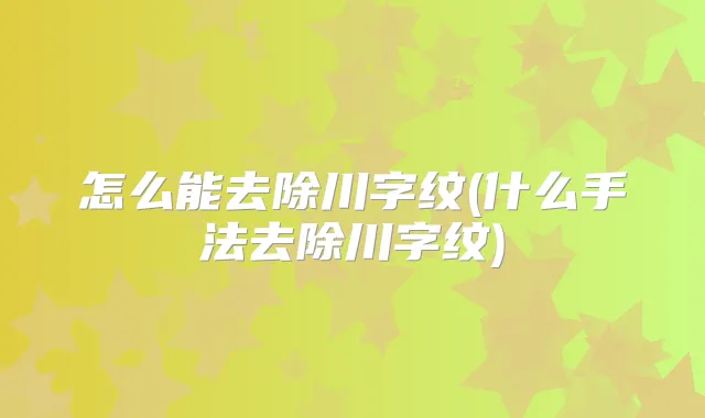 怎么能去除川字纹(什么手法去除川字纹)