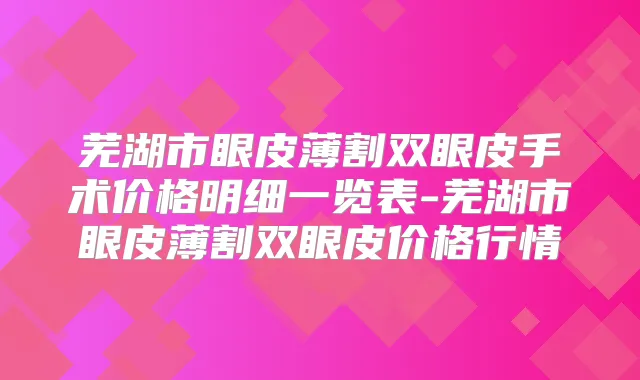 芜湖市眼皮薄割双眼皮手术价格明细一览表-芜湖市眼皮薄割双眼皮价格行情