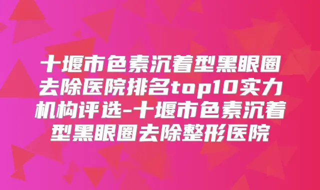 十堰市色素沉着型黑眼圈去除医院排名top10实力机构评选-十堰市色素沉着型黑眼圈去除整形医院