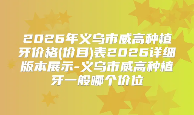2026年义乌市威高种植牙价格(价目)表2026详细版本展示-义乌市威高种植牙一般哪个价位