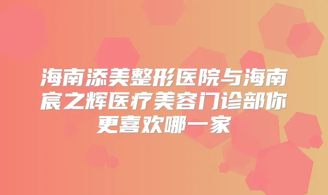 海南添美整形医院与海南宸之辉医疗美容门诊部你更喜欢哪一家