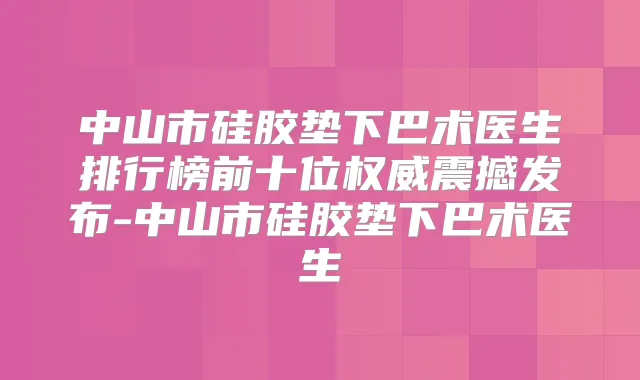 中山市硅胶垫下巴术医生排行榜前十位震撼发布-中山市硅胶垫下巴术医生