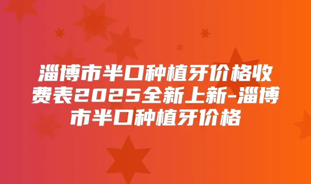 淄博市半口种植牙价格收费表2025全新上新-淄博市半口种植牙价格