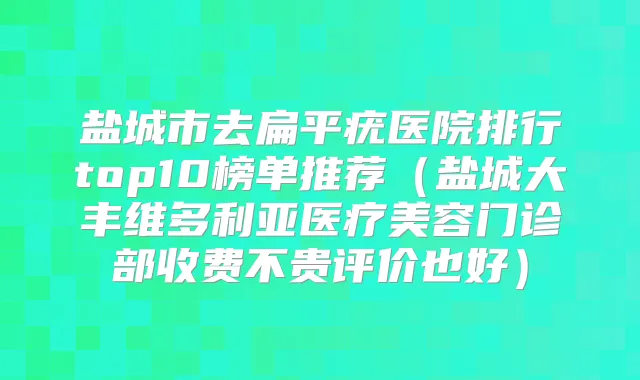 盐城市去扁平疣医院排行top10榜单推荐（盐城大丰维多利亚医疗美容门诊部收费不贵评价也好）