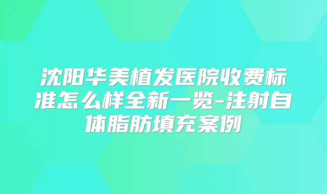 沈阳华美植发医院收费标准怎么样全新一览-注射自体脂肪填充案例