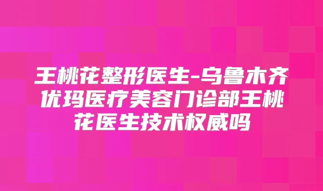 王桃花整形医生-乌鲁木齐优玛医疗美容门诊部王桃花医生技术吗
