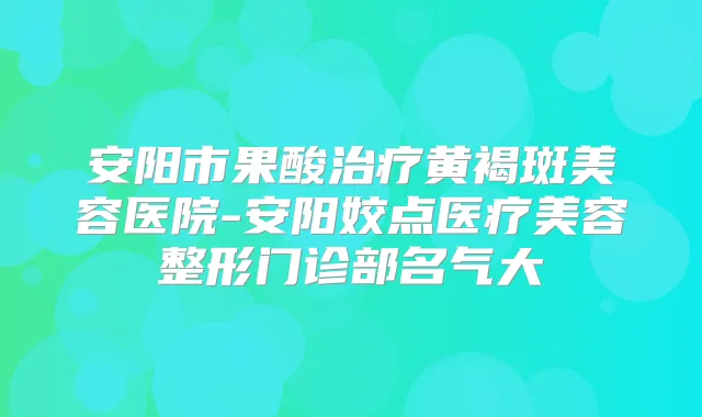 安阳市果酸黄褐斑美容医院-安阳姣点医疗美容整形门诊部名气大