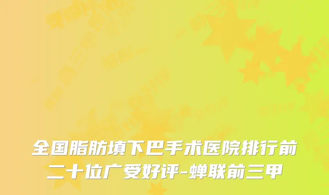 全国脂肪填下巴手术医院排行前二十位广受好评-蝉联前三甲