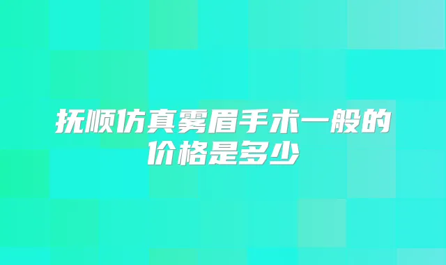 抚顺仿真雾眉手术一般的价格是多少