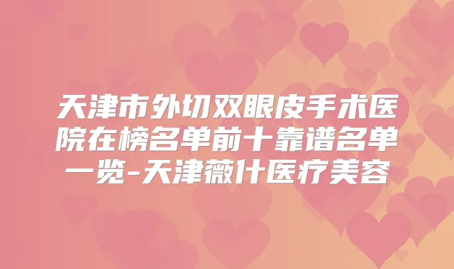 天津市外切双眼皮手术医院在榜名单前十靠谱名单一览-天津薇什医疗美容