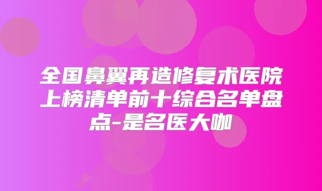 全国鼻翼再造修复术医院上榜清单前十综合名单盘点-是名医大咖