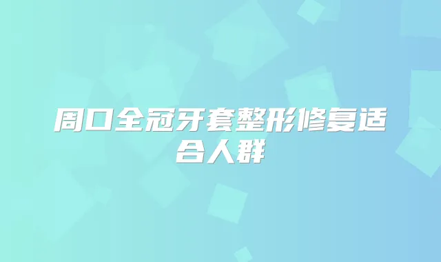 周口全冠牙套整形修复适合人群