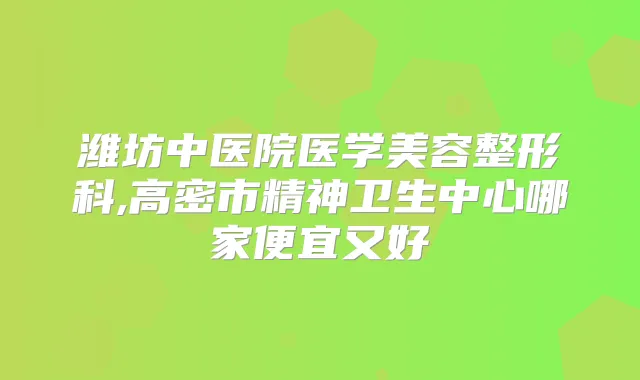 潍坊中医院医学美容整形科,高密市精神卫生中心哪家便宜又好
