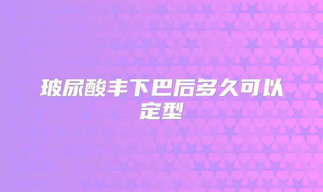 玻尿酸丰下巴后多久可以定型