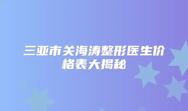 三亚市关海涛整形医生价格表大揭秘