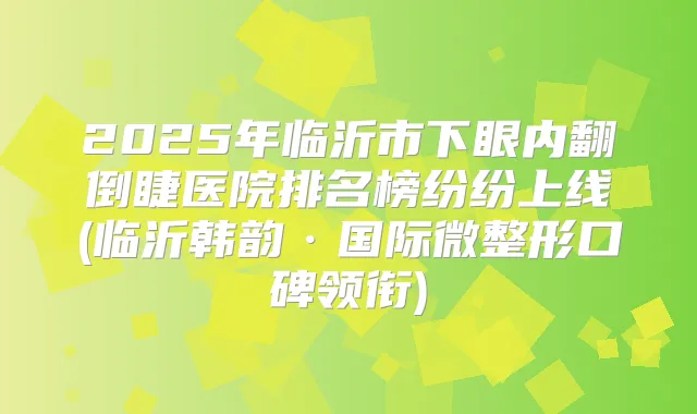 2025年临沂市下眼内翻倒睫医院排名榜纷纷上线(临沂韩韵·国际微整形口碑领衔)