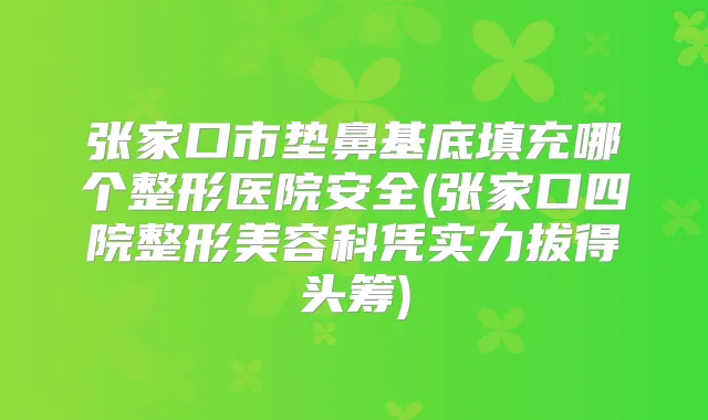 张家口市垫鼻基底填充哪个整形医院安全(张家口四院整形美容科凭实力拔得头筹)