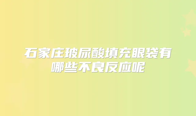 石家庄玻尿酸填充眼袋有哪些不良反应呢