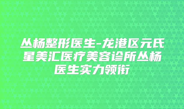 丛杨整形医生-龙港区元氏星美汇医疗美容诊所丛杨医生实力领衔