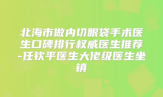 北海市做内切眼袋手术医生口碑排行医生推荐-任钦平医生大佬级医生坐镇